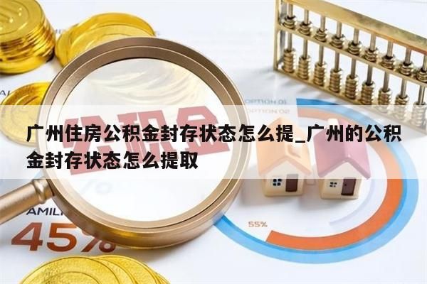 广州住房公积金封存状态怎么提_广州的公积金封存状态怎么提取